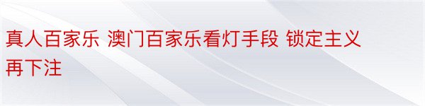 真人百家乐 澳门百家乐看灯手段 锁定主义再下注