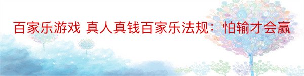 百家乐游戏 真人真钱百家乐法规：怕输才会赢