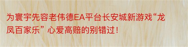 为寰宇先容老伟德EA平台长安城新游戏“龙凤百家乐” 心爱高赔的别错过！