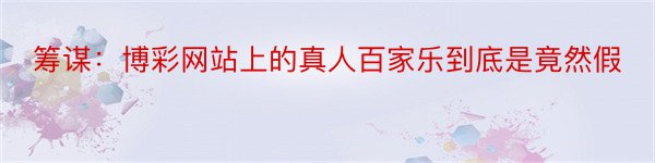 筹谋：博彩网站上的真人百家乐到底是竟然假