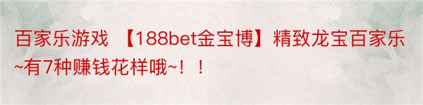 百家乐游戏 【188bet金宝博】精致龙宝百家乐~有7种赚钱花样哦~！！