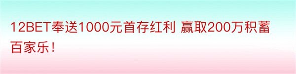 12BET奉送1000元首存红利 赢取200万积蓄百家乐！