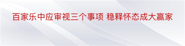 百家乐中应审视三个事项 稳释怀态成大赢家