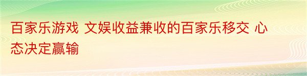 百家乐游戏 文娱收益兼收的百家乐移交 心态决定赢输