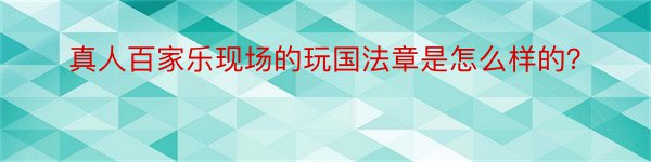 真人百家乐现场的玩国法章是怎么样的？