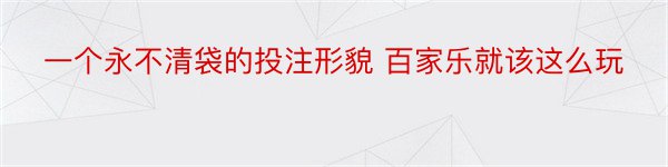 一个永不清袋的投注形貌 百家乐就该这么玩