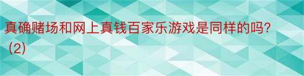 真确赌场和网上真钱百家乐游戏是同样的吗？ (2)