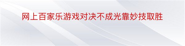 网上百家乐游戏对决不成光靠妙技取胜