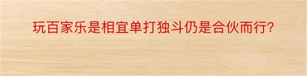 玩百家乐是相宜单打独斗仍是合伙而行？