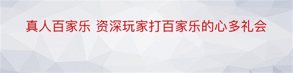 真人百家乐 资深玩家打百家乐的心多礼会