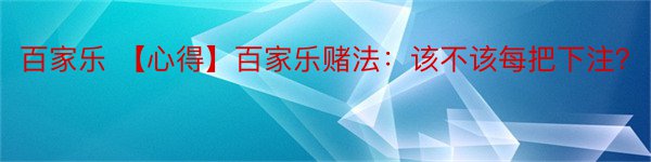 百家乐 【心得】百家乐赌法：该不该每把下注？