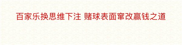 百家乐换思维下注 赌球表面窜改赢钱之道