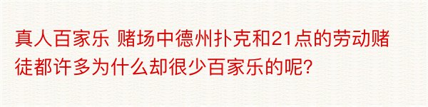 真人百家乐 赌场中德州扑克和21点的劳动赌徒都许多为什么却很少百家乐的呢？