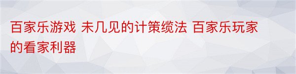 百家乐游戏 未几见的计策缆法 百家乐玩家的看家利器