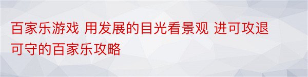 百家乐游戏 用发展的目光看景观 进可攻退可守的百家乐攻略