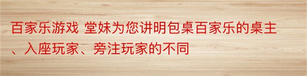 百家乐游戏 堂妹为您讲明包桌百家乐的桌主、入座玩家、旁注玩家的不同