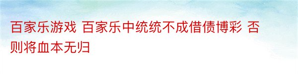 百家乐游戏 百家乐中统统不成借债博彩 否则将血本无归