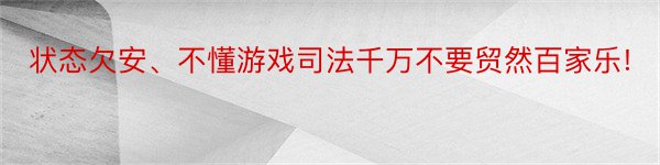 状态欠安、不懂游戏司法千万不要贸然百家乐!