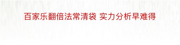 百家乐翻倍法常清袋 实力分析早难得