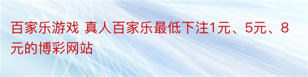 百家乐游戏 真人百家乐最低下注1元、5元、8元的博彩网站