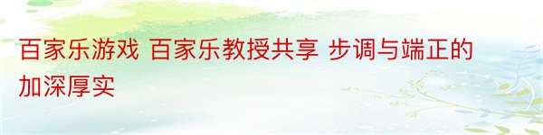 百家乐游戏 百家乐教授共享 步调与端正的加深厚实