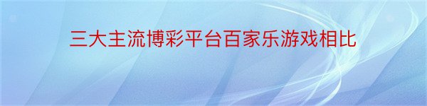 三大主流博彩平台百家乐游戏相比