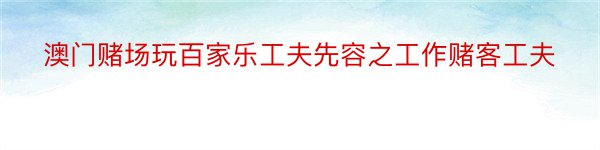 澳门赌场玩百家乐工夫先容之工作赌客工夫