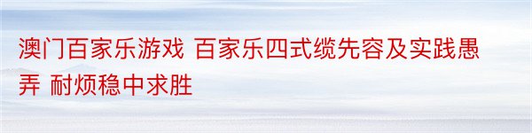 澳门百家乐游戏 百家乐四式缆先容及实践愚弄 耐烦稳中求胜