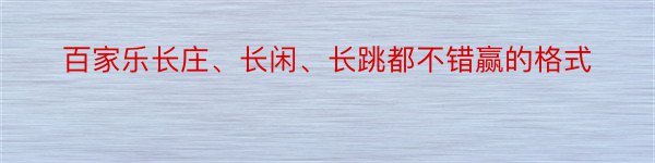 百家乐长庄、长闲、长跳都不错赢的格式