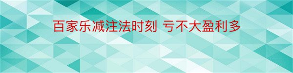 百家乐减注法时刻 亏不大盈利多