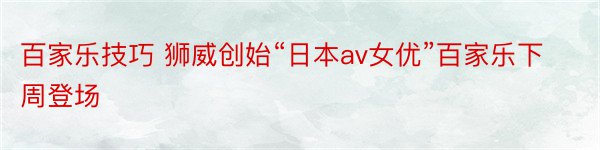 百家乐技巧 狮威创始“日本av女优”百家乐下周登场