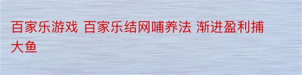 百家乐游戏 百家乐结网哺养法 渐进盈利捕大鱼