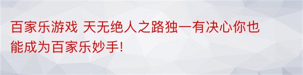 百家乐游戏 天无绝人之路独一有决心你也能成为百家乐妙手!