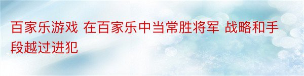 百家乐游戏 在百家乐中当常胜将军 战略和手段越过进犯