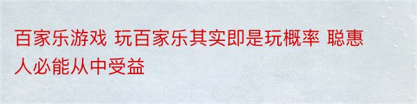 百家乐游戏 玩百家乐其实即是玩概率 聪惠人必能从中受益