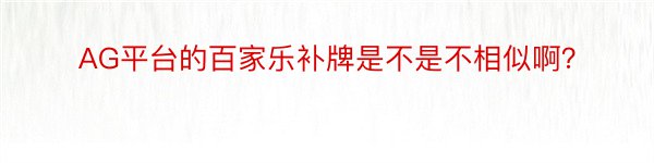 AG平台的百家乐补牌是不是不相似啊？