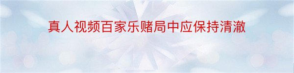 真人视频百家乐赌局中应保持清澈