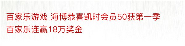 百家乐游戏 海博恭喜凯时会员50获第一季百家乐连赢18万奖金