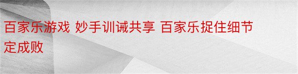 百家乐游戏 妙手训诫共享 百家乐捉住细节定成败