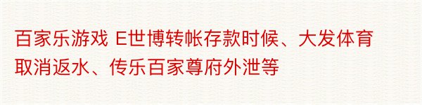 百家乐游戏 E世博转帐存款时候、大发体育取消返水、传乐百家尊府外泄等