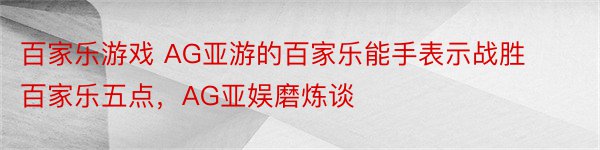 百家乐游戏 AG亚游的百家乐能手表示战胜百家乐五点，AG亚娱磨炼谈