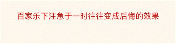 百家乐下注急于一时往往变成后悔的效果