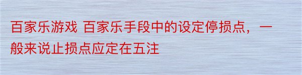 百家乐游戏 百家乐手段中的设定停损点，一般来说止损点应定在五注