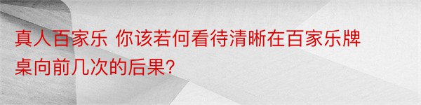 真人百家乐 你该若何看待清晰在百家乐牌桌向前几次的后果？