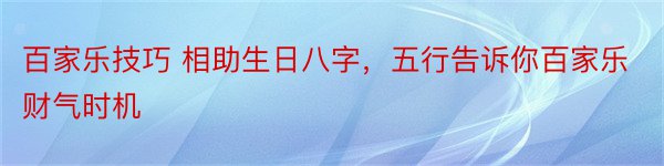 百家乐技巧 相助生日八字，五行告诉你百家乐财气时机