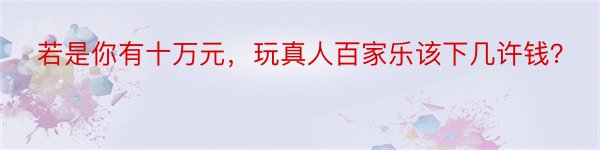 若是你有十万元，玩真人百家乐该下几许钱？