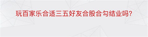 玩百家乐合适三五好友合股合勾结业吗？