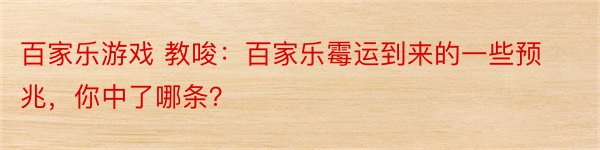 百家乐游戏 教唆：百家乐霉运到来的一些预兆，你中了哪条？