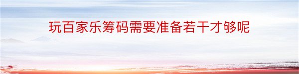 玩百家乐筹码需要准备若干才够呢