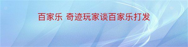 百家乐 奇迹玩家谈百家乐打发